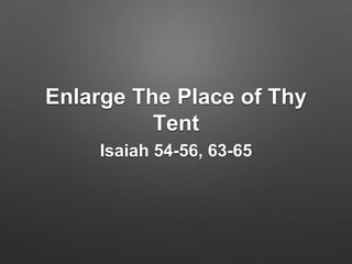 Enlarge The Place of Thy 
Tent 
Isaiah 54-56, 63-65 
 