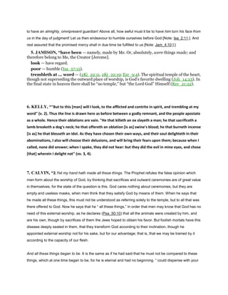 to have an almighty, omnipresent guardian! Above all, how awful must it be to have him turn his face from
us in the day of judgment! Let us then endeavour to humble ourselves before God [Note: Isa_2:11.]. And
rest assured that the promised mercy shall in due time be fulfilled to us [Note: Jam_4:10.].]
5. JAMISON, “have been — namely, made by Me. Or, absolutely, were things made; and
therefore belong to Me, the Creator [Jerome].
look — have regard.
poor — humble (Isa_57:15).
trembleth at ... word — (2Ki_22:11, 2Ki_22:19; Ezr_9:4). The spiritual temple of the heart,
though not superseding the outward place of worship, is God’s favorite dwelling (Joh_14:23). In
the final state in heaven there shall be “no temple,” but “the Lord God” Himself (Rev_21:22).
6. KELLY, “"But to this [man] will I look, to the afflicted and contrite in spirit, and trembling at my
word" (v. 2). Thus the line is drawn here as before between a godly remnant, and the people apostate
as a whole. Hence their oblations are vain. "He that killeth an ox slayeth a man; he that sacrificeth a
lamb breaketh a dog's neck; he that offereth an oblation [is as] swine's blood; he that burneth incense
[is as] he that blesseth an idol. As they have chosen their own ways, and their soul delighteth in their
abominations, I also will choose their delusions, and will bring their fears upon them; because when I
called, none did answer; when I spake, they did not hear: but they did the evil in mine eyes, and chose
[that] wherein I delight not" (vv. 3, 4).
7. CALVIN, “2.Yet my hand hath made all these things. The Prophet refutes the false opinion which
men form about the worship of God, by thinking that sacrifices and outward ceremonies are of great value
in themselves; for the state of the question is this. God cares nothing about ceremonies, but they are
empty and useless masks, when men think that they satisfy God by means of them. When he says that
he made all these things, this must not be understood as referring solely to the temple, but to all that was
there offered to God. Now he says that he “ all these things,” in order that men may know that God has no
need of this external worship, as he declares (Psa_50:10) that all the animals were created by him, and
are his own, though by sacrifices of them the Jews hoped to obtain his favor. But foolish mortals have this
disease deeply seated in them, that they transform God according to their inclination, though he
appointed external worship not for his sake, but for our advantage; that is, that we may be trained by it
according to the capacity of our flesh.
And all these things began to be. It is the same as if he had said that he must not be compared to these
things, which at one time began to be; for he is eternal and had no beginning. “ could dispense with your
 