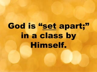 God is “set apart;”
in a class by
Himself.
 