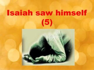 Isaiah saw himself
(5)
 