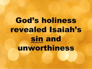 God’s holiness
revealed Isaiah’s
sin and
unworthiness
 