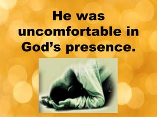 He was
uncomfortable in
God’s presence.
 