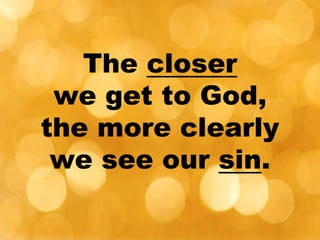 The closer
we get to God,
the more clearly
we see our sin.
 