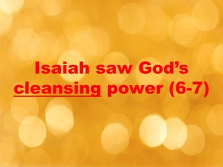Isaiah saw God’s
cleansing power (6-7)
 