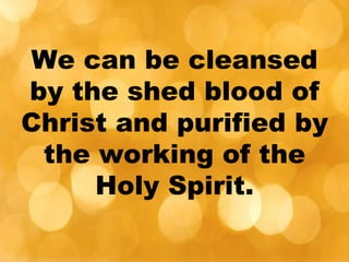 We can be cleansed
by the shed blood of
Christ and purified by
the working of the
Holy Spirit.
 