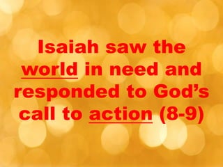 Isaiah saw the
world in need and
responded to God’s
call to action (8-9)
 