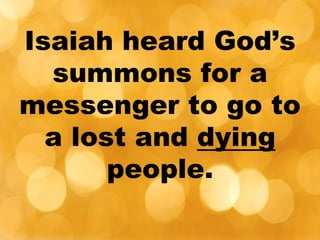 Isaiah heard God’s
summons for a
messenger to go to
a lost and dying
people.
 