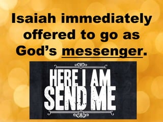 Isaiah immediately
offered to go as
God’s messenger.
 