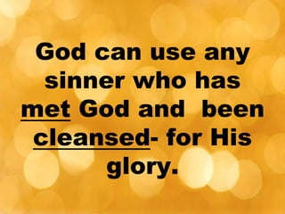 God can use any
sinner who has
met God and been
cleansed- for His
glory.
 