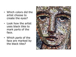 • Which colors did the
artist choose to
create the eyes?
• Look how the artist
uses black tiles to
mark parts of the
face.
• Which parts of the
face are marked by
the black tiles?

 