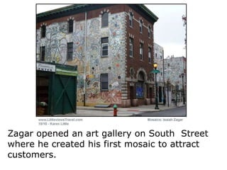 Zagar opened an art gallery on South Street
where he created his first mosaic to attract
customers.

 