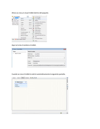Ahora se crea un visual midlet dentro del paquete.




Aquí se le da el nombre al midlet.




Cuando se crea el midlet te abrirá automáticamente la siguiente pantalla.
 