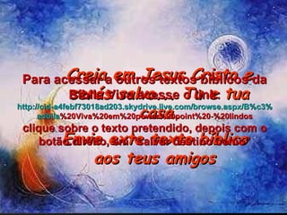 Creia em Jesus Cristo e serás salvo... Tu e tua casa. Envie exte texto bíblico aos teus amigos Para acessar a outros textos bíblicos da Bíblia Viva acesse o link: http :// cid -a4febf73018ad203. skydrive . live .com/ browse . aspx /B%c3% adblia %20Viva%20em%20power%20point%20-%20lindos clique sobre o texto pretendido, depois com o botão direito, em “salvar destino como” 