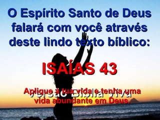 O Espírito Santo de Deus falará com você através deste lindo texto bíblico: ISAÍAS 43 Versão Bíblia Viva Aplique à tua vida e tenha uma vida abundante em Deus. 
