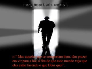 21- “ Mas aqueles que se comportam bem, têm prazer em vir para a luz, a fim de que todo mundo veja que eles estão fazendo o que Deus quer”. Evangelho de S João, capítulo 3 