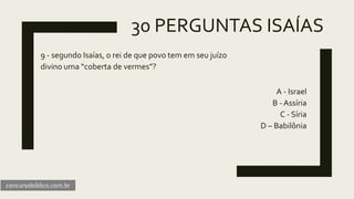 30 PERGUNTAS ISAÍAS
9 - segundo Isaías, o rei de que povo tem em seu juízo
divino uma “coberta de vermes”?
A - Israel
B - Assíria
C - Síria
D – Babilônia
concursobiblico.com.br
 