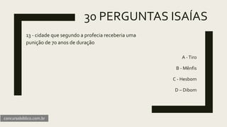 30 PERGUNTAS ISAÍAS
13 - cidade que segundo a profecia receberia uma
punição de 70 anos de duração
A -Tiro
B - Mênfis
C - Hesbom
D – Dibom
concursobiblico.com.br
 