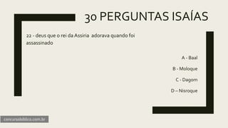 30 PERGUNTAS ISAÍAS
22 - deus que o rei da Assiria adorava quando foi
assassinado
A - Baal
B - Moloque
C - Dagom
D – Nisroque
concursobiblico.com.br
 
