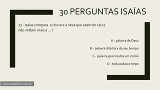 30 PERGUNTAS ISAÍAS
27 - Isaías compara a chuva e a neve que caem do céu e
não voltam mais a ... ?
A - palavra de Deus
B - palavra dita fora do seu tempo
C - palavra que insulta um irmão
D - toda palavra torpe
concursobiblico.com.br
 