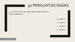 30 PERGUNTAS ISAÍAS
4 - no início do livro de Isaías a que pecado de Judá o 1
“AÍ” faz referência ?
A - ganância
B - suborno
C - idolatria
D - adultério
concursobiblico.com.br
 