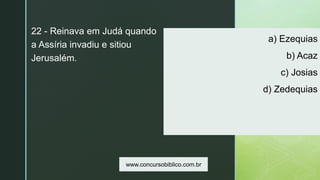 z
a) Ezequias
b) Acaz
c) Josias
d) Zedequias
22 - Reinava em Judá quando
a Assíria invadiu e sitiou
Jerusalém.
www.concursobiblico.com.br
 