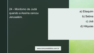 z
a) Eliaquim
b) Sebna
c) Joá
d) Hilquias
24 - Mordomo de Judá
quando a Assíria cercou
Jerusalém.
www.concursobiblico.com.br
 