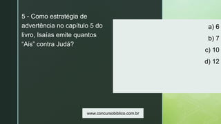 z
a) 6
b) 7
c) 10
d) 12
5 - Como estratégia de
advertência no capítulo 5 do
livro, Isaías emite quantos
“Ais” contra Judá?
www.concursobiblico.com.br
 