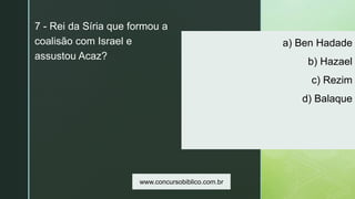 z
a) Ben Hadade
b) Hazael
c) Rezim
d) Balaque
7 - Rei da Síria que formou a
coalisão com Israel e
assustou Acaz?
www.concursobiblico.com.br
 