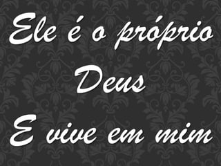 Ele é o próprio
Deus
E vive em mim

 