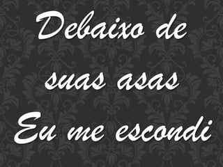 Debaixo de
suas asas
Eu me escondi

 