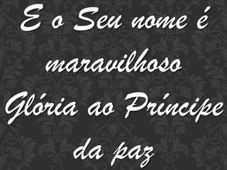 E o Seu nome é
maravilhoso
Glória ao Príncipe
da paz

 