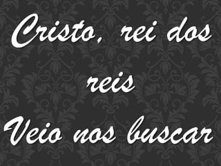Cristo, rei dos
reis
Veio nos buscar

 