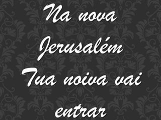 Na nova
Jerusalém
Tua noiva vai
entrar

 