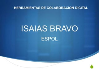 S
ISAIAS BRAVO
ESPOL
HERRAMIENTAS DE COLABORACION DIGITAL
 