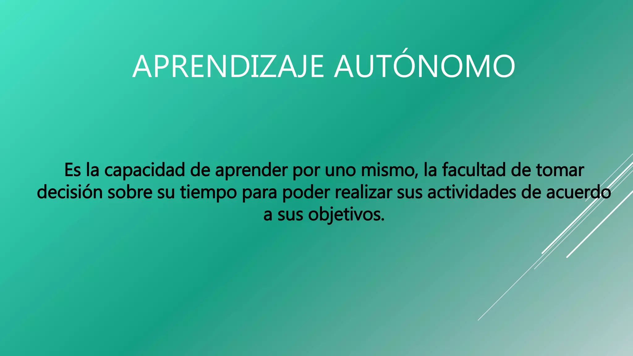 APRENDIZAJE AUTÓNOMO
Es la capacidad de aprender por uno mismo, la facultad de tomar
decisión sobre su tiempo para poder realizar sus actividades de acuerdo
a sus objetivos.