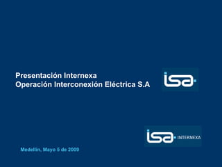Presentación Internexa
Operación Interconexión Eléctrica S.A




 Medellín, Mayo 5 de 2009
 