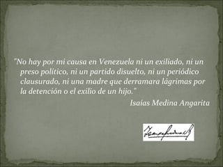 "No hay por mi causa en Venezuela ni un exiliado, ni un
  preso político, ni un partido disuelto, ni un periódico
  clausurado, ni una madre que derramara lágrimas por
  la detención o el exilio de un hijo."
                                     Isaías Medina Angarita
 