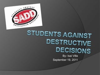 Students Against DESTRUCTIVE DECISIONS By- Isai Villa September 19, 2011 