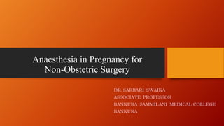 Anaesthesia in Pregnancy for 
Non-Obstetric Surgery 
DR. SARBARI SWAIKA 
ASSOCIATE PROFESSOR 
BANKURA SAMMILANI MEDICAL COLLEGE 
BANKURA 
 