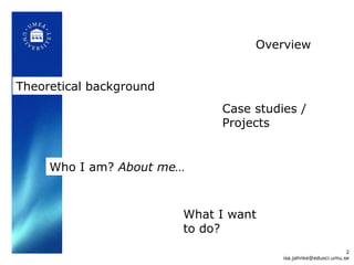 Theoretical background Case studies / Projects Who I am?  About me… What I want  to do? Overview [email_address] 