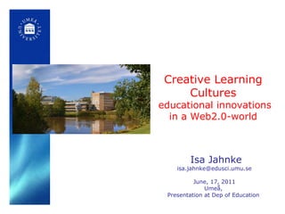 Creative Learning Cultures   educational innovations in a Web2.0-world Isa Jahnke [email_address] June, 17, 2011 Umeå,  Presentation at Dep of Education  