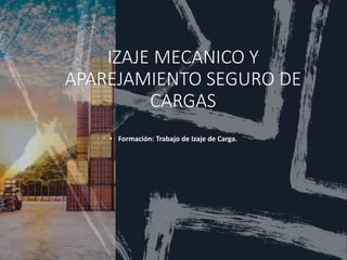 IZAJE MECANICO Y
APAREJAMIENTO SEGURO DE
CARGAS
• Formación: Trabajo de Izaje de Carga.
 