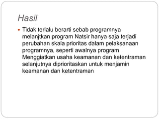 Hasil
 Tidak terlalu berarti sebab programnya
melanjtkan program Natsir hanya saja terjadi
perubahan skala prioritas dalam pelaksanaan
programnya, seperti awalnya program
Menggiatkan usaha keamanan dan ketentraman
selanjutnya diprioritaskan untuk menjamin
keamanan dan ketentraman
 