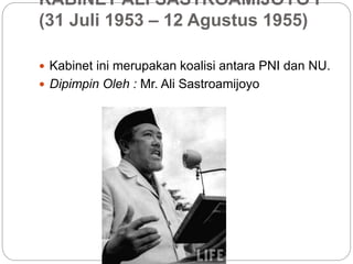 KABINET ALI SASTROAMIJOYO I
(31 Juli 1953 – 12 Agustus 1955)
 Kabinet ini merupakan koalisi antara PNI dan NU.
 Dipimpin Oleh : Mr. Ali Sastroamijoyo
 