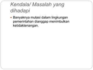 Kendala/ Masalah yang
dihadapi
 Banyaknya mutasi dalam lingkungan
pemerintahan dianggap menimbulkan
ketidaktenangan.
 