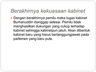 Berakhirnya kekuasaan kabinet
 Dengan berakhirnya pemilu maka tugas kabinet
Burhanuddin dianggap selesai. Pemilu tidak
menghasilkan dukungan yang cukup terhadap
kabinet sehingga kabinetpun jatuh. Akan dibentuk
kabinet baru yang harus bertanggungjawab pada
parlemen yang baru pula.
 