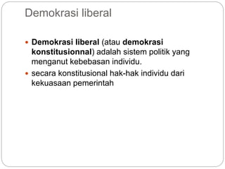 Demokrasi liberal
 Demokrasi liberal (atau demokrasi
konstitusionnal) adalah sistem politik yang
menganut kebebasan individu.
 secara konstitusional hak-hak individu dari
kekuasaan pemerintah
 