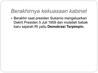 Berakhirnya kekuasaan kabinet
 Berakhir saat presiden Sukarno mengeluarkan
Dekrit Presiden 5 Juli 1959 dan mulailah babak
baru sejarah RI yaitu Demokrasi Terpimpin.
 