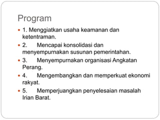 Program
 1. Menggiatkan usaha keamanan dan
ketentraman.
 2. Mencapai konsolidasi dan
menyempurnakan susunan pemerintahan.
 3. Menyempurnakan organisasi Angkatan
Perang.
 4. Mengembangkan dan memperkuat ekonomi
rakyat.
 5. Memperjuangkan penyelesaian masalah
Irian Barat.
 