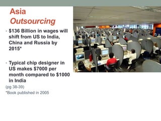 Asia
Outsourcing
• $136 Billion in wages will
shift from US to India,
China and Russia by
2015*
• Typical chip designer in
US makes $7000 per
month compared to $1000
in India
(pg 38-39)
*Book published in 2005
 